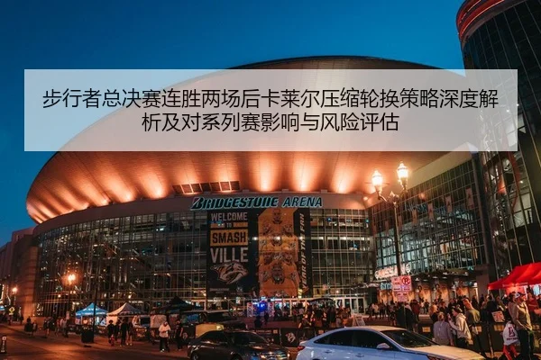 步行者总决赛连胜两场后卡莱尔压缩轮换策略深度解析及对系列赛影响与风险评估