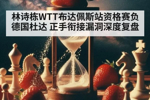 林诗栋WTT布达佩斯站资格赛负德国杜达 正手衔接漏洞深度复盘