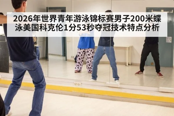 2026年世界青年游泳锦标赛男子200米蝶泳美国科克伦1分53秒夺冠技术特点分析