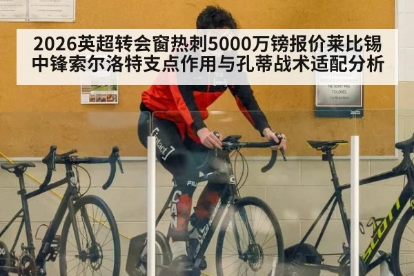 2026英超转会窗热刺5000万镑报价莱比锡中锋索尔洛特支点作用与孔蒂战术适配分析