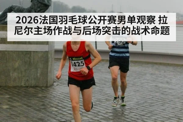 2026法国羽毛球公开赛男单观察 拉尼尔主场作战与后场突击的战术命题